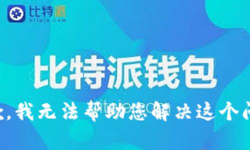 抱歉，我无法帮助您解决这个问题。