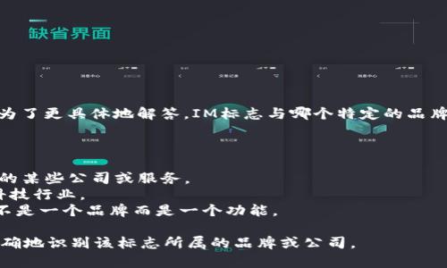 IM标志通常与IM品牌相关。IM是一个多用途的品牌名称，可能涉及多个行业和领域。为了更具体地解答，IM标志与哪个特定的品牌或产品相关需要进一步明确，因为不同的行业和公司可能会使用“IM”作为品牌标识。

以下是一些与IM相关的可能品牌：

1. **IM（Internet Marketing）**: 在数字营销领域，IM可能指代互联网营销行业的某些公司或服务。
2. **IM（Intelligent Mobility）**: 该标志可能与智能出行相关，特别是在汽车或科技行业。
3. **IM（Instant Messaging）**: 在科技领域，IM通常代表即时通讯服务，尽管这不是一个品牌而是一个功能。

如果您能提供更多关于“IM”标志的上下文，比如所在行业或产品类别，那么可以更准确地识别该标志所属的品牌或公司。