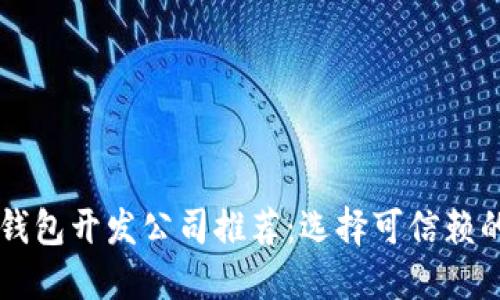 区块链钱包开发公司推荐：选择可信赖的服务商