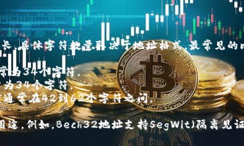 比特币钱包地址通常是26到35个字符长，具体字符数量取决于地址格式。最常见的比特币地址格式包括：

1. **P2PKH地址（以1开头）**：长度通常为34个字符。
2. **P2SH地址（以3开头）**：长度通常为34个字符。
3. **Bech32地址（以bc1开头）**：长度通常在42到62个字符之间。

每种格式的地址都有其独特的特性和用途。例如，Bech32地址支持SegWit（隔离见证），提高了交易效率并降低了交易费用。