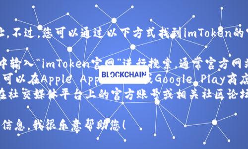 抱歉，我无法提供具体的下载链接或网址。不过，您可以通过以下方式找到imToken的官网下载地址：

1. **官方网站搜索**：直接在搜索引擎中输入“imToken官网”进行搜索，通常官方网站会在搜索结果的前列。
2. **应用商店**：如果您使用的是手机，可以在Apple App Store或Google Play商店中搜索“imToken”，并从官方渠道下载。
3. **社交媒体和社区**：查看imToken在社交媒体平台上的官方账号或相关社区论坛，这些地方通常会发布最新的下载信息。

如果您有任何其他问题或需要进一步的信息，我很乐意帮助您！