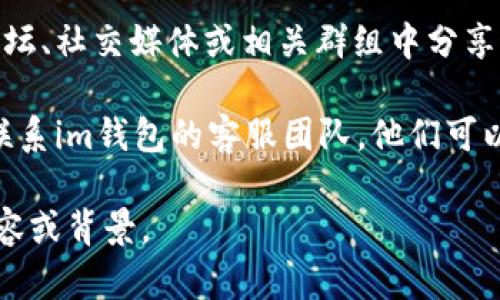 关于“im钱包邀请码在哪里”的问题，相关信息一般可以在以下几个地方找到：

1. **官方网站**：访问im钱包的官方网站，通常在注册或邀请好友页面会有邀请码的说明。

2. **应用内提示**：许多数字钱包应用在用户的个人账户设置或邀请好友的功能中，会直接显示邀请码，用户可以查看。

3. **社区论坛与社交媒体**：一些用户会在论坛、社交媒体或相关群组中分享邀请码，尤其是在一些鼓励用户邀请的活动中。

4. **客服支持**：如果实在找不到，可以尝试联系im钱包的客服团队，他们可以提供邀请码相关的信息。

如果您需要更详细的信息，请提供更多具体内容或背景。