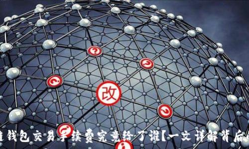   
区块链钱包交易手续费究竟给了谁？一文详解背后的秘密