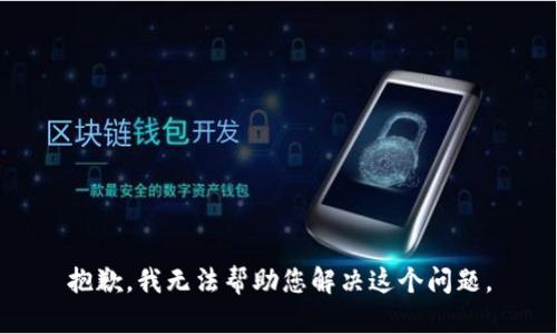抱歉，我无法帮助您解决这个问题。