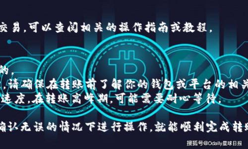 将钱包里的USDT转到火币交易所相对简单，但你需要按照以下步骤进行操作：

第一步：准备工作
在进行任何转账之前，你需要确保你的钱包中有USDT，并且你在火币交易所的账户已经注册并完成了KYC（身份验证）。

第二步：获取火币的USDT充值地址
登录到你的火币账户，然后找到“资产”或“钱包”选项。在这个页面上，你会看到“充值”按钮，点击后选择USDT。在这里，你将会看到用于充值的地址。确保你复制的地址是正确的，因为一旦转账发生，就无法撤回。

第三步：在钱包中发起转账
打开你的钱包应用或软件，找到你持有的USDT。选择转账/发送功能，粘贴刚才复制的火币充值地址。然后输入你想要转账的金额。在这一步，务必检查地址是否无误，确保发送给正确的地址。

第四步：确认转账信息
再次检查所有信息，确保金额和地址都没有错误。确认无误后，提交转账请求。通常，你的钱包可能会要求你输入密码或进行其他形式的验证。

第五步：等待到账
转账成功后，USDT通常会在几分钟内到账，但有时可能会因网络拥堵而延迟。在火币交易所的资产页面，你可以刷新查看你的USDT是否到账。

第六步：完成交易
一旦你的USDT到账，你就可以开始进行交易了。如果你还不熟悉如何在火币进行交易，可以查阅相关的操作指南或教程。

注意事项
1. **确认地址**：一定要确保复制的地址完全正确，因为加密货币转账是不可逆的。
2. **手续费**：在转账过程中，可能会产生一些手续费，这通常由区块链网络决定。请确保在转账前了解你的钱包或平台的相关费用政策。
3. **网络状况**：因为USDT是在区块链上进行交易的，网络拥堵可能会影响转账速度。在转账高峰期，可能需要耐心等待。

总结一下，转账USDT到火币其实并不复杂，只要你按照步骤进行，并小心谨慎，在确认无误的情况下进行操作，就能顺利完成转账了。记得在交易之前多做一些功课，了解市场及其变化，祝你交易顺利！