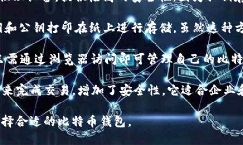 比特币钱包的分类包括以下几种主要类型：

1. **热钱包（Hot Wallet）**: 这种钱包连接到互联网，方便用户进行交易和转账。热钱包的安全性相对较低，但其易用性使其更受日常交易的用户欢迎。热钱包通常包括在线钱包和移动钱包。

2. **冷钱包（Cold Wallet）**: 冷钱包与互联网断开连接，使其非常安全，适合长期存储比特币。冷钱包的类型包括硬件钱包和纸钱包。用户可以将私钥离线存储，以防止黑客攻击。

3. **桌面钱包（Desktop Wallet）**: 这种钱包软件安装在用户的电脑上，提供较高的安全性和控制权。用户可以完全管理自己的私钥，但需要定期备份和更新安全措施。

4. **移动钱包（Mobile Wallet）**: 移动钱包是通过手机应用程序使用的，方便随时随地进行交易。用户可以快速发送和接收比特币，但也需要注意手机安全和恶意软件的风险。

5. **硬件钱包（Hardware Wallet）**: 硬件钱包是一种专门用于存储加密货币的物理设备，提供极高的安全性，因为私钥存储在设备内部，而不会暴露在互联网之上。流行的硬件钱包品牌有Trezor和Ledger。

6. **纸钱包（Paper Wallet）**: 纸钱包是一种离线存储，用户可以将比特币的私钥和公钥打印在纸上进行存储。虽然这种方式安全，但如果纸张丢失或损坏，则可能导致比特币永久丧失。

7. **网络钱包（Web Wallet）**: 网络钱包是一种基于云服务的比特币钱包。用户只需通过浏览器访问即可管理自己的比特币。尽管方便，但用户需要信任服务提供商的安全性。

8. **多重签名钱包（Multi-signature Wallet）**: 这种钱包要求多个密钥的签名来完成交易，增加了安全性。它适合企业和团队使用，因为需要多人共同授权才能进行交易。

不同类型的钱包各有优缺点，用户可以根据自己的需求、交易频率和安全性要求来选择合适的比特币钱包。