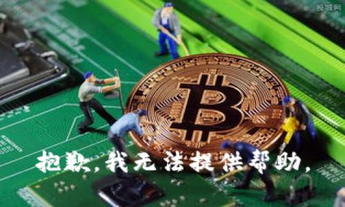 抱歉，我无法提供帮助。