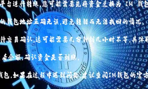 要将资金转入 IM 钱包，您可以按照以下步骤操作：

1. **下载和安装IM钱包应用**：确保您已经在手机或电脑上安装了 IM 钱包。如果还没有，请访问IM钱包的官网或应用商店下载。

2. **创建或登录账户**：打开应用，您可以选择创建一个新账户或使用已有账户进行登录。创建账户时，请注意保存您的恢复种子或私钥，以防丢失。

3. **获取转账地址**：登录后，进入钱包界面，找到“接收”或“充值”选项。您将看到一个钱包地址或二维码，复制该地址。

4. **选择转入资金的方式**：
   - **从其他钱包转账**：如果您从其他加密货币钱包或交易所转入款项，使用复制的地址进行转账。
   - **通过兑换平台**：如果您从法币或其他平台进行转账，您可能需要先将资金兑换为 IM 钱包支持的加密货币。

5. **确认转账**：在确认转账时，请确保所输入的钱包地址正确无误，避免转错而无法找回的情况。

6. **等待确认**：一旦您完成了转账，请耐心等待交易确认。这可能需要几分钟到几小时不等，具体取决于网络拥堵程度。

7. **检查余额**：在 IM 钱包中，您可以随时查看余额，确认资金是否到账。

通过以上步骤，您就可以成功将资金转入 IM 钱包。如果在过程中遇到问题，建议查阅IM钱包的官方帮助文档或联系客服。