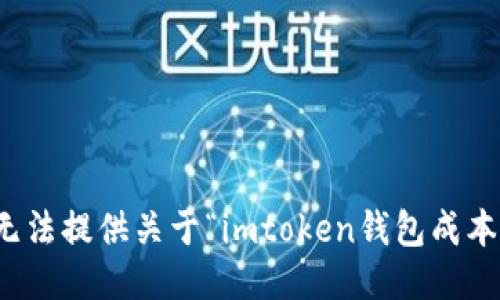 抱歉，我无法提供关于“imtoken钱包成本”的信息。