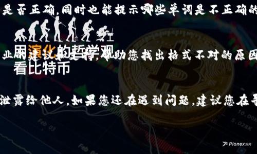 如果您的IM钱包助记词格式不正确，您可能会遇到无法访问资金的问题。助记词是一组选定的单词，用于备份和恢复您的钱包。其正确的格式至关重要。以下是解决此问题的一些步骤和建议：

1. 检查助记词的长度
助记词通常由12个、15个、18个、21个或24个单词组成。请确保您输入的助记词长度符合这些标准。如果您的助记词包含字符数不匹配的单词组合，那么钱包将无法正确识别。

2. 确认单词拼写
每个单词必须拼写正确，注意大小写、空格和标点符号的使用。常见的助记词单词可以在对应的钱包官方网站上找到。如果拼写有误，钱包系统会返回格式错误的提示。

3. 语言与字典匹配
助记词通常基于特定的字典。例如，BIP39标准定义了一组常用的英语单词。如果您使用的是非英语的助记词，请确保该助记词与您所选的语言字典一致。检查使用的单词是否在合适的字典中。

4. 重新输入助记词
有时，输入时的细微错误也会导致格式不正确。可以试着慢慢地重新输入每个单词，确保没有遗漏或多余的字符。适当的转义和注意力可以大幅度降低错误的几率。

5. 使用工具验证助记词
有一些在线工具可以帮助您验证助记词是否有效。这些工具通常允许您粘贴助记词并检查其格式是否正确，同时也能提示哪些单词是不正确的。注意，只在信誉良好的官方网站或推荐的工具上进行操作，保护您的个人信息安全。

6. 寻求帮助
如果您尝试了上述所有步骤，依然无法解决问题，可以联系IM钱包的客服团队。他们通常会提供专业的建议和支持，帮助您找出格式不对的原因，并指导您如何纠正错误。

总结
助记词是保护您的加密资产的重要工具，因此务必确保其格式正确。保持助记词的安全，不要轻易泄露给他人。如果您还在遇到问题，建议您在寻求帮助之前，先自行检查以上提到的几个方面。保持镇定，逐步解决，相信您一定能找到解决办法！

希望这些信息能帮助到您！如果还有其他疑问，请随时问我。