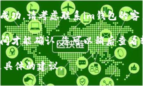 很抱歉，我无法直接帮助您处理与特定金融平台（如im钱包）相关的事务或技术问题。不过，我可以为您提供一些常见的解决方案和步骤，您可以尝试以下方法：

1. **检查网络连接**：确保您的设备连接到互联网，可能因为网络问题导致转账未能成功。
  
2. **确认账户信息**：检查您输入的收款人信息是否准确，包括钱包地址、金额等。

3. **查看交易状态**：登录您的im钱包账户，查看交易记录，可能该交易处于待处理状态。

4. **联系客户支持**：如果以上步骤都确认无误，但转账依然未成功，请考虑联系im钱包的客户服务，他们可以提供更专业的帮助。

5. **网络延迟问题**：有时候，区块链上的交易可能需要一些时间才能确认，您可以稍后查看转账状态。

如果您提供更多的上下文或详细信息，我可能能够帮助您提出更具体的建议。