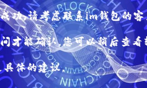 很抱歉，我无法直接帮助您处理与特定金融平台（如im钱包）相关的事务或技术问题。不过，我可以为您提供一些常见的解决方案和步骤，您可以尝试以下方法：

1. **检查网络连接**：确保您的设备连接到互联网，可能因为网络问题导致转账未能成功。
  
2. **确认账户信息**：检查您输入的收款人信息是否准确，包括钱包地址、金额等。

3. **查看交易状态**：登录您的im钱包账户，查看交易记录，可能该交易处于待处理状态。

4. **联系客户支持**：如果以上步骤都确认无误，但转账依然未成功，请考虑联系im钱包的客户服务，他们可以提供更专业的帮助。

5. **网络延迟问题**：有时候，区块链上的交易可能需要一些时间才能确认，您可以稍后查看转账状态。

如果您提供更多的上下文或详细信息，我可能能够帮助您提出更具体的建议。