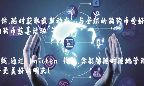   如何在 imToken 钱包中成功添加狗狗币（Doge）？ / 

 guanjianci imToken钱包, 狗狗币, 数字货币, 加密货币 /guanjianci 

引言：狗狗币的魅力与 imToken 的完美结合
近年来，狗狗币（Doge）因其独特的文化和广泛的社区支持而引起了全球数字货币爱好者的热烈关注。你是否曾在社交媒体上看到过那只可爱的柴犬图片，或是听说过一次神奇的“狗狗币大涨”？...毕竟，狗狗币不仅仅是一种数字货币，更是一种文化现象。
而 imToken 作为一款极具人气的数字钱包，凭借其友好的用户体验和多功能性，成为了许多投资者的首选。那么，如何在 imToken 钱包中添加狗狗币呢？这篇文章将带你一步步深入了解，确保你能够轻松操作，享受数字货币的乐趣。

第一步：安装并注册 imToken 钱包
如果你还没有 imToken 钱包，那就需要先下载并安装它。...
1. 前往应用商店（iOS 或 Android），搜索“imToken”。点击下载并安装。
2. 启动应用后，你会看到一个简单的界面。在这里，你可以创建一个新的钱包。建议选择一个复杂且安全的密码，以保护你的资产安全。
3. 完成注册后，钱包会给你一串助记词...请务必妥善保管，因为这是恢复你钱包的唯一途径。

第二步：添加狗狗币（Doge）资产
安装好 imToken 钱包之后，接下来就要添加狗狗币资产了。这一步是很多新手最期待的部分...
1. 在 imToken 主界面，点击“资产”选项卡，你会看到当前钱包中所有的数字资产。
2. 找到“添加资产”或“ ”按钮，然后就会弹出资产列表。在列表中找到“狗狗币（Doge）”。如果没有，可以尝试搜索。
3. 选择狗狗币后，确认添加...就这样，你的出色决定再一次将你和狗狗币的世界连接了起来！

第三步：使用狗狗币进行交易
在成功添加狗狗币后，接下来是交易...这也是许多投资者最关心的环节。在 imToken 中，你可以轻松进行狗狗币的收发或交易。
1. 收款：点击“接收”选项，系统会生成一个二维码和钱包地址。你只需要将这个地址分享给对方，就能顺利收到狗狗币了。
2. 发币：点击“发送”选项，输入对方的地址和你想发送的金额，确认信息无误后点击发送...
3. 交易：imToken 也支持狗狗币与其他资产的交易...只需选择你想交易的对币，系统会为你推荐当下的最佳交易对。

第四步：确保安全与风险管理
虽然数字货币交易充满机会，但安全问题也不容忽视。这里有几点建议可以帮助你保持安全：
1. 定期更新你的钱包软件，确保使用最新版本来防止漏洞。
2. 不要随意在网上分享你的助记词或者私钥...这些信息是你钱包的“生命线”，一旦泄露，可能造成不可挽回的损失。
3. 设置两步验证，增加额外的安全层保护你的资产。

第五步：参与狗狗币社区
掌握技术后，参与狗狗币社区也是增加你投资乐趣的重要部分。你可以通过 Reddit、Twitter 等社交媒体，随时获取最新动态...与全球的狗狗币爱好者交流。
在这些平台上，你可以了解狗狗币的最新项目、潜在的应用场景，甚至是一些有趣的挑战和活动，例如“狗狗币慈善活动”等。

结论：享受你的数字货币之旅
无论你是刚入门的新手，还是经验丰富的交易者，狗狗币都能为你的数字货币之旅增添一道亮丽的风景线。通过 imToken 钱包，你能够随时随地管理、交易及参与狗狗币的生态系统。这...真的让人期待，未来一定会更加精彩！
愿你在数字货币的世界中，找到属于你的幸福...作为狗狗币的支持者，与这只可爱的柴犬同行，一起追寻更美好的明天！