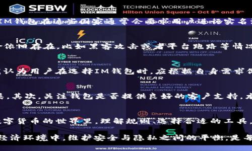 关于IM钱包是否需要实名这个问题，实际上涉及到多个方面的因素，包括所在国家的法律法规、平台的政策以及用户个人的意愿等。为了更好地理解这个问题，我们可以从以下几个方面进行探讨。

1. IM钱包的基本概念
IM钱包，作为一种数字货币钱包，其主要功能在于存储、转移和管理用户的数字资产。与传统钱包不同的是，IM钱包的使用者不仅能够方便地进行数字货币交易，还可以参与DeFi、NFT等新兴领域的数字资产应用。

2. 实名制的必要性
在许多国家，尤其是中国，金融领域对用户身份的实名认证是非常严格的，这主要是为了防止洗钱、 fraud（欺诈）等违法行为。因此，IM钱包在这些国家通常会要求用户进行实名注册。这...真的有必要吗？是的，因为这不仅可以保障用户的资产安全，还能够提升交易的透明度。

3. 不同国家的政策差异
在某些国家，IM钱包可能不需要用户实名制注册。比如在某些加密货币较为开放的地区，用户可以通过匿名钱包进行交易。但是，风险依旧存在，比如黑客攻击或者平台跑路等情况，风险是难以控制的。

4. IM钱包的安全性与隐私保护
实名制的实施无疑提升了安全性，但也引发了用户对隐私的担忧。实名制带来的个人信息泄露风险以及追踪问题，是否值得？对此，我认为用户在选择IM钱包时，应根据自身需求做出权衡。在追求隐私的同时，我们也需要考虑到安全问题...这是一个矛盾的抉择。

5. 如何选择合适的IM钱包
无论IM钱包是否需要实名，选择合适的IM钱包至关重要。首先，你可以查看钱包的安全性、用户体验、交易费用及支持的数字资产种类。其次，关注钱包是否提供良好的客户支持，尤其是在出现问题时是否能够及时解决。

总结
IM钱包是否需要实名，取决于多种因素。我们在选择时，不仅要看重安全性和隐私保护，更要关注钱包的功能和服务质量...总之，在数字货币的世界里，理解规则、选择合适的工具，才能更好地保护我们的资产。

通过以上探讨，我们可以看到，IM钱包的实名制问题并非简单的“是”或“否”，而是一个值得深入思考的话题。在当前复杂多变的数字经济环境中，维护安全与隐私之间的平衡，是每个用户都不可忽视的职责。希望通过本文的分析，能够帮助大家更全面地了解IM钱包实名的问题，以及选择最适合自己的钱包方案。