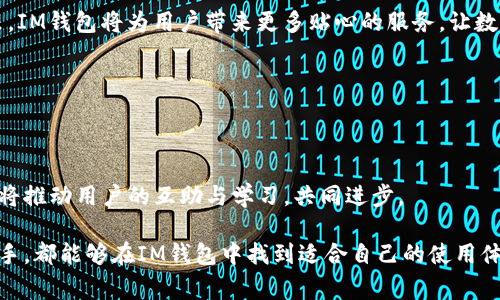 IM钱包（IM Wallet）是一款数字资产管理工具，旨在帮助用户方便地存储、管理和交易各种加密货币。通过IM钱包，用户能够安全地持有数字资产，同时享受快速的交易体验。IM钱包不仅支持多种主流币种，还具备良好的用户界面和安全性能，非常适合日常使用。

在了解IM钱包的具体功能和优势之前，我们来看看当前数字货币市场的背景和发展趋势，这将帮助我们更好地理解IM钱包的价值所在。

### 数字货币的崛起

近年来，数字货币的普及程度不断上升，从比特币的横空出世，到以太坊的智能合约，再到现在的各种新兴加密资产，数字货币已成为金融领域的重要组成部分。根据统计，全球有超过2000种不同的数字货币，这不仅丰富了投资者的选择，也带来了投资机会的多样性。

当然，随着市场的发展，数字货币的管理和存储问题也日益突出。如何安全地存储和高效地交易这些虚拟资产，成为了用户面临的一个重要课题。IM钱包正是在这样的背景下应运而生，致力于为用户提供一个安全、便捷的资产管理工具。

### IM钱包的核心功能

#### 1. 多币种支持

多种虚拟货币的完美兼容

IM钱包支持多种主流的数字货币，包括比特币、以太坊、莱特币等。同时，新兴币种也在不断加入，为用户提供了丰富的选择。这对于投资者来说，意味着他们可以在一个平台上管理多种资产，无需频繁切换钱包。

#### 2. 安全性至上

保护你的资产免受威胁

在数字货币领域，安全性始终是用户最关注的问题之一。IM钱包采用了多重加密技术，确保用户的资产不会受到骇客的威胁。此外，钱包还提供了私钥管理功能，用户可以选择将私钥保存在本地，进一步提高安全性能。

#### 3. 简单易用的界面

用户友好的操作体验

IM钱包设计，操作流程也十分直观，即使是数字货币新手也能快速上手。用户只需下载钱包应用，创建账户，然后按照提示进行相关操作。这样的设计能够有效降低用户的学习门槛，促使更多人参与到加密货币的世界中。

### IM钱包的交易体验

#### 1. 快速交易

一键轻松交易

IM钱包的交易速度非常快，用户只需几个简单的步骤就可以完成交易。在这里，用户可以方便地购买、出售或转移数字资产，无需等待繁琐的手续。这样的交易体验，无疑对活跃的投资者来说，是一种很大的便利。

#### 2. 实时行情分析

紧跟市场动态

IM钱包提供实时的行情分析工具，用户可以随时查看自己持有资产的价格波动。这些数据不仅能帮助用户做出更科学的投资决策，也能让用户更加深入地了解市场动态。

### IM钱包的文化意义

#### 1. 引领潮流

数字货币时代的先锋

IM钱包作为数字资产管理工具，积极参与到数字货币文化的传播中。它不仅是用户管理资产的工具，更成为了一种新兴文化的象征。在年轻人中，使用IM钱包已经成为了一种时尚的生活方式。

#### 2. 教育与普及

推动知识传播

IM钱包通过各种社区活动和线上课程，帮助用户提升对数字货币的理解。这种知识的传播，对于数字货币市场的健康发展具有积极的推动作用。IM钱包不仅仅是在提供服务，更是在提升整个行业的知识水平。

### 未来展望

#### 1. 持续创新

永不停歇的探索

IM钱包将继续在技术创新方面进行探索，不断推出新功能，以满足用户的需求。我们可以预见，在未来的日子里，IM钱包将为用户带来更多贴心的服务，让数字货币管理变得更加轻松。

#### 2. 扩展社区

互助共赢的社区文化

IM钱包还计划进一步扩大用户社区，通过更丰富的互动形式，让用户之间建立更加紧密的联系。这种社区文化将推动用户的互助与学习，共同进步。

总之，IM钱包不仅提供了强大的数字资产管理功能，更是数字货币文化的一个重要参与者。无论是新手还是老手，都能够在IM钱包中找到适合自己的使用体验。在这个快速变化的数字世界中，IM钱包将继续引领潮流，帮助用户安全、便捷地管理自己的资产。