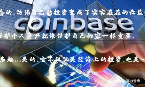 soytitle深入浅出：Fil币提取到IM钱包的流程—轻松上手无烦恼/soytitle

Fil币, IM钱包, 加密货币, 数字资产/guanjianci

引言：什么是Fil币和IM钱包？
在加密货币的世界中，Fil币（Filecoin）作为一种去中心化存储网络的代币，受到越来越多人的关注。它不仅仅是一个简单的数字资产，更是一种全新的数据存储和共享方式。而IM钱包，则是一个多功能的加密货币钱包，使得我们可以方便地管理各种数字资产，Fil币自然也不例外。此文将为您详细分析Fil币提到IM钱包的流程，让您轻松上手，摆脱烦恼。

第1步：注册IM钱包
在开始之前，您需要先下载并注册IM钱包。这个过程其实并不复杂，您只需在官网下载相应的应用版本，按照指引进行安装。接下来，您需要提供一个邮箱地址，设置密码...哎？密码一定要复杂点哦，这样才能更好地保护您的资产，别小看密码的安全性！

第2步：获取Fil币
要将Fil币提取到IM钱包，您首先需要确保您的钱包中有Fil币。如果您还没有Fil币，您可以通过多个交易所购买，像是币安、火币等。在购买的过程中，要仔细确认交易手续费以及价格波动...如果对价格有疑虑，可以暂停一下，等价格稳定再下单，毕竟，在加密货币市场，观望也是一种智慧呀。

第3步：获取提币地址
当您在IM钱包中成功注册并充入Fil币后，接下来就要获取提币地址了。打开IM钱包，输入“Fil币”找到相应的选项，您会看到一个“接收”按钮，点击它...这时，您的Fil币接收地址就会生成。复制这个地址，确保没有错误。因为...如果地址错了，您的资产可能会“消失”在茫茫的区块链上，谁也找不回来！

第4步：在交易所提币
接下来，在您购买Fil币的交易所中，找到“提币”或“提现”选项。根据提示，将您刚才复制的IM钱包地址粘贴到相应的输入框中。与此同时，输入您要提取的数量...如果您刚开始操作，建议先提取小额的测试一下，确保一切顺利。然后确认您的转账信息，检查无误后...哎呀，紧张的一刻来了，点击“确认”吧！

第5步：等待转账完成
提币申请提交后，您可能需要等待几分钟，甚至更长的时间...具体视区块链的网络繁忙程度而定。在这段时间里，不用过于焦虑。可以去喝杯水...或者看看其他加密货币的动态，顺便了解一下行业新闻，保持对市场的敏感性。

第6步：确认到帐
一旦您收到转账完成的通知，回到IM钱包，刷新一下页面。哇！您的Fil币到了！在“资产”页面里，您可以看到刚刚到账的Fil币数量...是的，这一刻是令人兴奋的，仿佛自己的投资变成了实实在在的收益！

第7步：安全保护
最后，不要忘记对您的IM钱包进行安全保护。可以设置双重认证，定期更改密码，确保您的资产不会被黑客盯上。毕竟，安全第一...在加密货币的世界里，保护个人资产就像保护自己的家一样重要。

总结：简单而轻松的流程
提取Fil币到IM钱包，其实并没有想象中的那么复杂，只要按照以上步骤来，您也可以轻松完成这个操作。而在这个过程中，不妨享受一下加密货币带来的乐趣...是的，它不仅仅是经济上的投资，也是一个充满可能性和创新的领域。

希望这篇文章能帮助到您，让您在Fil币的投资旅程中，少走一些弯路，获得更多的乐趣与收益...