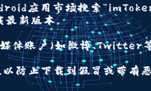 对于imToken最新版的下载，您可以访问其官方网站或官方应用商店进行下载。下面是一些常用的下载途径：

1. **官方网站**：访问 [imToken 官网](https://token.im)，在网站上通常会有最新版本的下载链接。

2. **应用商店**：
   - **Android**：在Google Play商店或其他Android应用市场搜索“imToken”进行下载。
   - **iOS**：在App Store中搜索“imToken”下载最新版本。

3. **社交媒体及社区**：关注imToken的官方社交媒体账户（如微博、Twitter等），这些平台会发布最新的版本更新或者下载链接。

在下载任何应用程序时，请务必确保来源的可靠性，以防止下载到假冒或带有恶意软件的版本。