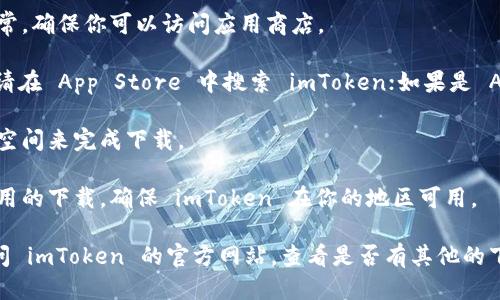 很抱歉，你遇到了无法下载 imToken 的问题。请确保检查以下几点：

1. **设备兼容性**：确保你的手机或者设备系统支持 imToken。这款应用一般支持 iOS 和 Android 系统。

2. **网络连接**：检查你的互联网连接是否正常，确保你可以访问应用商店。

3. **应用商店**：如果你使用的是 iOS 设备，请在 App Store 中搜索 imToken；如果是 Android 设备，请在 Google Play 商店中搜索。

4. **存储空间**：确保你的设备有足够的存储空间来完成下载。

5. **地区限制**：有些地区可能会限制特定应用的下载，确保 imToken 在你的地区可用。

如果这些步骤都无法解决你的问题，建议你访问 imToken 的官方网站，查看是否有其他的下载方式，或者联系他们的客服寻求帮助。