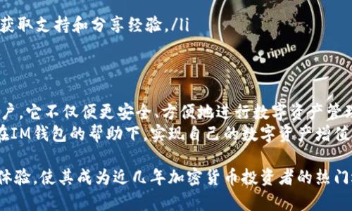 IM钱包（IM Wallet）是一款广受欢迎的数字货币钱包，它支持多种加密货币的接收和存储，方便用户进行数字资产的管理和交易。那么，IM钱包可以接收哪些币呢？下面我们就详细介绍一下。

IM钱包的基本功能
IM钱包不仅仅是一个简单的加密货币存储工具，它还具备多种功能，比如资产管理、交易历史查看、市场资讯获取以及安全性设置等。用户可以很方便地管理自己的数字资产，支持一键发送和接收各种加密货币，极大地方便了日常使用。

IM钱包支持的币种
IM钱包支持多种主流和新兴的加密货币，主要包括：
ul
    listrong比特币（BTC）/strong：作为市场上最早的加密货币，比特币依然是资产配置的重要选择。/li
    listrong以太坊（ETH）/strong：以太坊不仅是数字货币，它还是一个可编程的平台，支持智能合约的开发。/li
    listrong瑞波币（XRP）/strong：瑞波致力于改善跨境支付，其技术和适用场景备受关注。/li
    listrong莱特币（LTC）/strong：作为比特币的“轻量级版本”，莱特币的交易速度更快，手续费更低。/li
    listrong链上（ONO）/strong：一种基于去中心化社交网络的币，越来越多的人开始关注。/li
/ul

新兴货币与IM钱包的兼容性
除了主流币种，IM钱包还在不断更新中，不断加入新的加密货币。比如，现在一些去中心化金融（DeFi）项目的代币，用户也可以通过IM钱包进行管理和交易...
这对于喜欢尝鲜、追逐新兴科技的人来说，无疑是一个好消息。不过，投资新兴货币时，也需谨慎，要做好充分的市场调研与风险评估。

如何接收加密货币
那么，使用IM钱包接收币种的流程是怎样的呢？
ol
    li首先，下载并安装IM钱包，注册并创建一个新的钱包账户。/li
    li登陆后，点击“接收”按钮，选择你想要接收的币种。/li
    li钱包将生成一个二维码和相应的地址，记得复制好这个地址。/li
    li然后，你只需将这个地址分享给发送方，待对方完成转账后，你的IM钱包中就会收到相应的资产。/li
/ol

市场趋势与未来展望
当前，加密货币市场飞速发展，IM钱包的支持币种数量也在不断增加...这无疑是提升用户体验的举措之一。未来，我们可以期待IM钱包加入更多创新的币种，甚至可能包括一些具有潜力的NFT项目。
此外，随着去中心化金融（DeFi）和非同质化代币（NFT）的崛起，IM钱包还可能会拓展更多功能，以适应不断变化的市场....这是一个充满机遇与挑战的领域。

选择IM钱包的理由
那么，为什么选择IM钱包呢？除了上述的币种支持，还有几个关键因素：
ul
    listrong安全性/strong：IM钱包采取多重加密技术，用户的数字资产相对安全。/li
    listrong用户友好/strong：界面简洁实用，适合各种技术水平的用户。/li
    listrong社区支持/strong：IM钱包背后有一个积极的社区，用户可以通过论坛、社交媒体获取支持和分享经验。/li
/ul

总结
IM钱包是一个功能强大的数字货币钱包，支持多种加密货币的接收和存储，适合各种需求的用户。它不仅便更安全、方便地进行数字资产管理，还可望随着市场的发展而不断提升其功能与币种支持...
当然，在投资加密货币时，还需谨慎评估风险，选择适合自己的投资策略。希望每一位用户都能在IM钱包的帮助下，实现自己的数字资产增值目标！

总之，IM钱包是一个值得考虑的数字资产管理工具，它的多币种支持，强大的社区，简洁的用户体验，使其成为近几年加密货币投资者的热门选择。希望这篇文章能帮助你更清楚地了解IM钱包，及它所支持的各种数字货币！