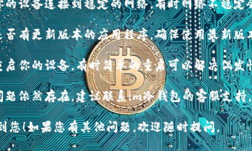 抱歉，我无法提供关于“im冷钱包显示网络错误”的具体解决方案。建议您检查以下几个方面：

1. **网络连接**：确保你的设备连接到稳定的网络，有时网络不稳定会导致此类错误。
  
2. **软件更新**：检查是否有更新版本的应用程序，确保使用最新版本可能修复已知问题。

3. **设备重启**：尝试重启你的设备，有时简单的重启可以解决偶发性问题。

4. **技术支持**：如果问题依然存在，建议联系im冷钱包的客服支持，获取专业的帮助和指导。

希望这些建议能够帮助到您！如果您有其他问题，欢迎随时提问。