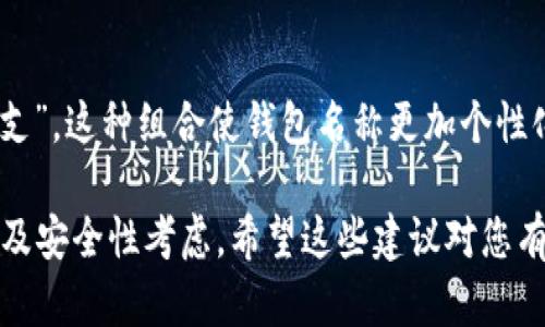 在填写imToken钱包名称时，可以根据个人的需求和喜好来设置，以下是一些建议：

1. 个人名称
如果这个钱包是您个人使用的，您可以直接使用自己的名字或昵称，比如“张三的钱包”或“李四的资产”。这样可以方便管理和识别。

2. 特定用途
如果您打算将这个钱包用于特定的目的，比如投资、日常交易等，可以起个相关的名字，比如“投资钱包”或“日常花费”。这有助于您清晰地分辨不同钱包的用途。

3. 心情或主题
有些用户喜欢给钱包起个有趣的名字，可能是自己喜欢的角色、动漫或电影的名字。例如：“超级玛丽的钱包”或者“神奇女侠储藏室”。这样的名字更具个性，也让使用过程变得更有趣。

4. 安全考虑
无论您选什么名字，最好避免使用过于简单或容易被猜到的名称。确保名称与您的真实身份没有直接关联，这样可以增加钱包的安全性。

5. 组合名称
可以将多种元素结合起来，例如：“张三的投资钱包”，或者“李四的日常开支”，这种组合使钱包名称更加个性化，并可以清晰辨识。

总之，imToken钱包名称的设置应该结合个人的使用习惯、个性化因素以及安全性考虑。希望这些建议对您有所帮助！