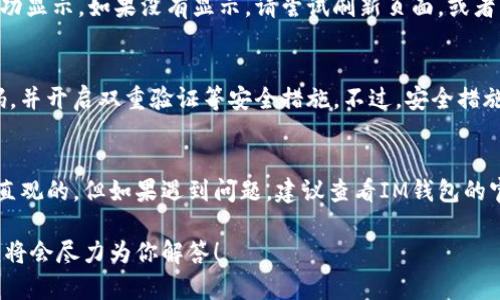 在IM钱包中添加一个币种的步骤通常比较简单，但具体操作可能会因钱包版本和界面设计的不同而有所差异。下面我将为你提供一个通用的步骤指导，帮助你在IM钱包中添加新的币种：

步骤一：打开IM钱包应用
首先，你需要在手机上打开IM钱包应用。确保你使用的是最新版的应用，以便享受最新的功能和安全保障。

步骤二：登录或注册账号
如果你是第一次使用IM钱包，需先进行注册。如果已经有账号，直接登录即可。记得验证你的身份信息，以保护你的资产安全。

步骤三：进入资产管理界面
在登录后，通常会进入钱包的主界面。查找并点击“资产”或“资产管理”选项，进入可以查看和管理你当前持有币种的界面。

步骤四：添加币种
在资产管理页面，寻找“添加币种”或“添加资产”的按钮。如果找不到，不妨以轻触或滑动方式浏览一下各个选项。
点击后，通常会出现一个币种列表，你可以在其中查找你希望添加的币种。如果找不到你想要的币种，可能需要手动输入其合约地址或者选择自定义添加选项。

步骤五：确认添加
找到想要添加的币种后，点击“添加”或“确认”按钮。根据需要，可能还需要确认一些信息，比如资产的合约地址、网络选择等。

步骤六：查看添加结果
完成添加后，你可以返回资产管理界面，查看新添加的币种是否已经成功显示。如果没有显示，请尝试刷新页面，或者重新启动IM钱包应用。

步骤七：安全提示
添加币种后，一定要确保你的资产安全。定期更新应用，使用复杂的密码，并开启双重验证等安全措施。不过，安全措施的选择也需要根据你自己的使用习惯而定。

总结
以上就是在IM钱包中添加币种的基本步骤。这一过程总体来说是比较直观的，但如果遇到问题，建议查看IM钱包的官方文档或联系客服寻求支持。

如果你还想了解更多关于IM钱包的功能或其他操作，随时可以提问，我将会尽力为你解答！