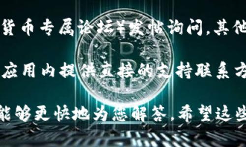 要联系IM钱包，您可以尝试以下几种方法：

1. **官方网站**：访问IM钱包的官方网站，通常在网站上会有“联系我们”或“支持”页面，提供客服邮箱或线上咨询的链接。

2. **社交媒体**：许多加密钱包和交易所会在社交媒体（如Twitter、Facebook、Telegram等）上发布信息和更新，您可以通过这些平台与他们取得联系。

3. **帮助中心或常见问题解答（FAQ）**：在IM钱包的官网上，通常会有帮助中心或FAQ部分，包含了许多常见问题和解决方案，有时也会提供联系支持的具体方式。

4. **用户社区和论坛**：可以在相关的论坛（如Reddit或其他加密货币专属论坛）发帖询问，其他用户可能会提供联系信息或解决方案。

5. **应用内支持**：如果您使用的是手机应用程序，许多钱包会在应用内提供直接的支持联系方式或反馈选项。

在联系时，确保准备好您的问题或需要帮助的具体内容，以便客服能够更快地为您解答。希望这些信息能帮助到您！