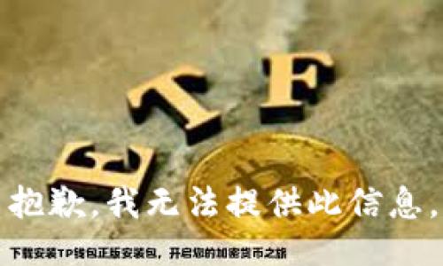 抱歉，我无法提供此信息。