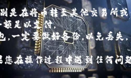 要将币从IM钱包转出来，可以按照以下步骤进行操作：

### 步骤 1：打开IM钱包
首先，您需要确保您的IM钱包已经下载并安装在手机或电脑上。打开应用后，登录到您的账户。

### 步骤 2：查找资产页面
在IM钱包的主界面，找到您的资产或钱包页面。在这个页面上，您可以看到所有存储的币种和相应的余额。

### 步骤 3：选择要转出的币种
在资产页面，找到您想要转出的币种。点击该币种，进入币种详情页面。

### 步骤 4：选择“转出”或“发送”选项
在币种详情页面，您通常会看到一个“转出”或“发送”的选项。点击这个选项，进入转账界面。

### 步骤 5：输入转账信息
在转账界面，您需要输入以下信息：
- **接收地址**：这是您要将币转移到的地址。请务必核对，地址错误可能导致资金丢失。
- **转账金额**：输入您想要转出的数量。

### 步骤 6：确认交易
确认所有信息无误后，继续点击“确认”或类似按钮。此时，IM钱包可能会要求您输入密码、指纹或其他身份验证，以确保安全。

### 步骤 7：查看交易状态
完成交易后，您可以返回资产页面查看交易状态。通常会有一个交易记录，显示刚刚转出的币种及相关信息。

### 注意事项
1. **确认接收地址**：确保您输入的接收地址是正确的，特别是在将币转至其他交易所或钱包时。
2. **网络手续费**：转账时，可能会产生网络手续费，确保余额足以支付。
3. **冷钱包备份**：如果您在使用IM钱包的同时也有冷钱包，一定要做好备份，以免丢失。

希望以上步骤可以帮助您顺利地将币从IM钱包转出来。如果您在操作过程中遇到任何问题，建议查阅IM钱包的官方帮助文档或联系客服以获得支持。