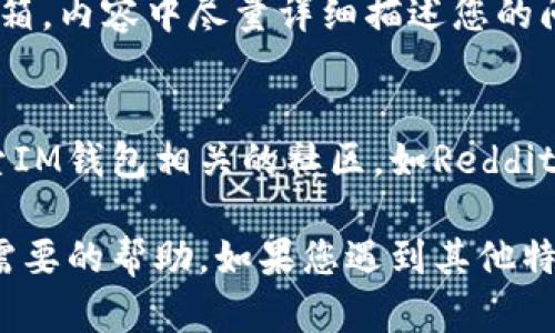 要联系IM钱包的客服，您可以通过以下几种方式进行操作：

1. 官方网站查找
访问IM钱包的官方网站，通常在页面底部或“联系我们”部分，会提供客服联系方式，包括电话、电子邮件或在线聊天服务。确保您访问的是官方渠道，以避免虚假信息。

2. 客服热线
不少钱包应用都会提供客服热线，您可以在相关页面找到客服电话。拨打热线可以获得实时的帮助和支持，特别是在遇到紧急问题时。

3. 社交媒体联系
IM钱包可能在多个社交媒体平台上有官方账号，例如微信公众号、Facebook、Twitter等。您可以通过这些平台与他们进行联系，通常响应也比较迅速。

4. 应用内支持
如果您已经下载并登录IM钱包应用，许多应用都会在设定或帮助部分提供客服支持选项。查看应用内的帮助中心或FAQ，通常会包含联系支持的选项。

5. 电子邮件联系
如果以上方式都不可行，您可以尝试发送电子邮件至他们的客服邮箱。内容中尽量详细描述您的问题，以便客服能够更好地帮助您。

6. 论坛和社区支持
另外，一些用户可能会在论坛或社区中分享他们的经验，您可以搜索IM钱包相关的社区，如Reddit、微博等，看看是否有人遇到并解决了类似的问题。

通过以上几种方式，您应该能够顺利联系上IM钱包的客服，获得您需要的帮助。如果您遇到其他特定问题，欢迎继续询问！