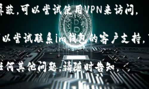 很抱歉，但我无法提供即时的网页状态或特定网站的信息。不过，如果您遇到“im钱包”官网打不开的问题，您可以尝试以下方法：

1. **检查网络连接**：确保您的设备连接到互联网，可以通过打开其他网站来确认网络是否正常。

2. **清除缓存和cookie**：浏览器的缓存和cookie可能会导致加载问题。尝试清除它们，然后重新加载网站。

3. **使用不同的浏览器**：有时浏览器可能存在兼容性问题。尝试使用不同的浏览器访问该网站。

4. **检查防火墙或安全软件**：某些防火墙或安全软件可能会阻止访问特定网站。确保它们没有阻止im钱包的官方网站。

5. **使用VPN**：如果该网站在您所在地区被屏蔽，可以尝试使用VPN来访问。

6. **联系支持团队**：如果以上方法都无效，可以尝试联系im钱包的客户支持，了解他们的官方网站状态或获取帮助。

希望这些方法能够帮助您解决问题！如果您有任何其他问题，请随时告知。