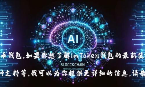 截至我知识的更新（2023年10月），imToken钱包依然是一个被广泛使用的数字货币钱包。如果你想了解imToken钱包的最新使用情况和功能，建议你访问其官方网站或相关社区，以获取最新的信息和用户反馈。

不过，如果你有具体的问题或想了解某个方面的功能，比如安全性、交易功能、多币种支持等，我可以为你提供更详细的信息。请告诉我你的需求！