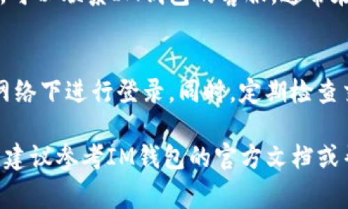 要查询你的IM钱包（即即时通讯钱包），通常可以通过以下几个步骤进行：

### 第一步：打开IM钱包应用
首先，确保你已经在手机或电脑上安装并打开了IM钱包应用。如果你还没有下载，可以在应用商店（如Apple Store或Google Play）搜索“IM钱包”进行下载。

### 第二步：登录账户
在打开的应用界面中，输入你的账户信息，包括用户名和密码。确保你输入的信息是正确的，避免登录失败。如果你忘记了密码，可以选择密码重置选项。

### 第三步：进入钱包页面
成功登录后，你将进入钱包主页。在这里，你可以看到你的余额和最近的交易记录。这些信息通常会以直观的方式显示，方便你快速了解你的资金情况。

### 第四步：查看交易记录
如果你想查看具体的交易明细，可以点击“交易记录”或类似的选项。进入后，你可以看到所有的入账、出账记录，以及交易的具体时间和对象。

### 第五步：查询余额
钱包首页通常会清晰地显示当前余额。如果你想知道某一特定货币的余额，可以在不同币种选项中切换进行查看。

### 第六步：联系客服
如果在操作的过程中遇到任何问题，或者对交易记录、余额等信息有疑问，可以联系IM钱包的客服。通常在应用内会有“帮助”或“联系客服”的选项，你可以通过这些渠道获取支持。

### 第七步：安全提示
在使用IM钱包时，请务必注意账户的安全性。选择强密码，并避免在公共网络下进行登录。同时，定期检查交易记录，以确保没有异常活动。

以上是查询IM钱包余额和交易记录的基本步骤。如果具体操作有所不同，建议参考IM钱包的官方文档或帮助中心，以获取最准确的信息。