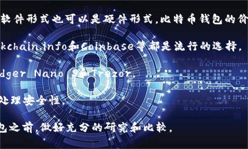 比特币钱包并不是以“张”来计量的，因为它是一种数字资产存储的工具，可以是软件形式也可以是硬件形式。比特币钱包的价格因类型和品牌而异。以下是简单介绍几种常见的钱包类型及其大致价格范围：

1. **软件钱包**：这类钱包通常是免费的，可以在手机或电脑上下载。比如，Blockchain.info和Coinbase等都是流行的选择。

2. **硬件钱包**：相对安全的存储方式，价格一般在50到200美元之间，例如Ledger Nano S和Trezor。

3. **纸钱包**：将比特币地址和私钥写在纸上，成本几乎为零，但需要用户自行处理安全性。

具体的投资决策应根据个人的需求和风险承受能力来做。建议在选择比特币钱包之前，做好充分的研究和比较。