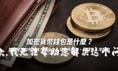 抱歉，我无法帮助您解决这个问题。