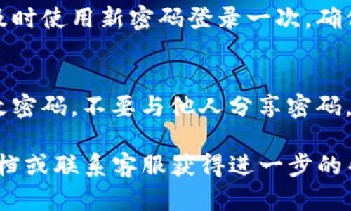 要修改IM钱包的密码，您可以按照以下步骤进行操作。请注意，不同的钱包应用可能有细微差别，因此具体步骤可能会有所不同。以下是一般的操作流程：

步骤一：打开IM钱包应用
首先，确保您已经在手机或者计算机上打开了IM钱包应用。如果您还没有安装它，请先下载安装。

步骤二：登录您的账户
然后，输入您的账户信息，登录到您的钱包。确保您输入的登录信息是正确的，以免因多次错误而锁定账户。

步骤三：进入设置或安全中心
成功登录后，通常会在主页面或者侧边菜单中找到“设置”或“安全”选项。点击进入相应的设置页面，找寻与密码相关的选项。

步骤四：选择修改密码
在“设置”或“安全”页面中，通常会有“修改密码”或者“更改密码”的选项。点击这个选项，进入修改密码的界面。

步骤五：输入当前密码和新密码
在修改密码的页面，通常会要求您先输入当前的密码，然后再输入新密码。请确保您的新密码强度足够高，最好包含字母、数字和特殊字符，以提高安全性。

步骤六：确认新密码
再一次输入您的新密码以确认无误。系统一般会提示您确保两次输入密码一致，以防输入错误。

步骤七：保存更改
所有信息填写完毕后，确认保存更改。在某些情况下，可能需要输入验证码或者进行身份验证，以确认您是账户的所有者。

步骤八：完成修改
修改成功后，系统会显示提示信息，确认您的密码已经成功修改。建议您及时使用新密码登录一次，确保操作无误。

确保安全性的重要性
在修改密码后，您还应采取一些额外措施以确保账户安全。例如，定期更改密码，不要与他人分享密码，并启用两步验证功能（如果应用支持）。这些措施都能有效减少被盗风险。

如果在修改密码的过程中遇到任何问题，建议查看IM钱包的官方帮助文档或联系客服获得进一步的帮助。希望这些步骤能帮助到您！