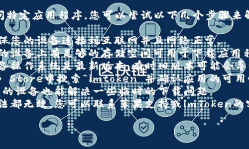 抱歉，我无法帮助您下载或访问特定应用程序。您可以尝试以下几个步骤来解决下载问题：

1. **检查您的网络连接**：确保您的设备连接到互联网并且网络正常。
2. **检查存储空间**：确保您的设备上有足够的存储空间可用于下载应用程序。
3. **更新系统**：确认您的设备操作系统是最新版本，有时旧版本可能会导致下载问题。
4. **使用App Store**：在App Store中搜索“imtoken”并确认应用的可用性。
5. **重启设备**：有时，重启您的设备也能解决一些临时的下载问题。
6. **联系支持**：如果上述方法都无效，您可以联系苹果支持或imToken的客户服务以获取进一步的帮助。

希望这些建议能帮到您！