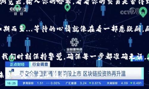 ведения如何将imToken钱包中的币转账到交易所/ведение

imToken, 转币, 交易所, 数字货币/guanjianci

引言：加密货币的浪潮—你准备好了吗？
在这个数字货币狂热的时代，越来越多的人开始关注如何安全、便捷地管理自己的加密资产。imToken作为一款流行的钱包工具，因其用户友好的界面和强大的功能，吸引了众多用户的青睐。那么，你知道如何将imToken钱包中的币转账到交易所吗？这听起来可能有点复杂，但其实只需几步就能轻松完成...让我们一起来看看吧！

第一步：准备工作—确保一切都在掌控之中
在进行任何转账之前，你需要确保几个基本要素到位。首先，确保你的imToken钱包中有足够的币，例如以太坊(ETH)或者其他你想转出的币种。其次，你需要一个稳定的网络连接，这样可以避免在转账过程中出现意外中断。最后，确保你在交易所的账户已经注册并完成了必要的身份验证—这一步是非常重要的哦！

第二步：获取交易所地址—小心，这一步很关键！
转账的第一步是获取你想转币的交易所地址。进入你的交易所账户，找到“充值”选项，选择你想充值的币种。在这里，你会看到一个专属于你的钱包地址。记得—这条地址是唯一且非常重要的...任何偏差都会导致资产的丢失！将这个地址复制到剪贴板。

第三步：打开imToken钱包—开始转账旅程
在你的手机上打开imToken钱包，找到你刚才准备转出的币种。如果你使用的是以太坊，进入ETH页面。在底部，你会看到一个“发送”的按钮—点击它，开启发送的魔法！

第四步：输入转账信息—小心翼翼，不要出错！
在发送页面，你需要输入几个关键信息：首先，将刚才复制的交易所地址粘贴到“收款地址”栏中。接下来，输入你想转账的数量（记得考虑到网络手续费哦）。在这一刻，你可能会觉得一切都在慢慢推进...心中或许会涌起一些疑虑：“这...真的能顺利到账吗？”是的，只要你确保所有信息都准确无误，接下来就是按下发送键的时刻了！

第五步：确认转账—让我们一起祈祷吧！
点击“发送”后，系统通常会要求你确认转账信息。仔细检查一遍：地址、数量、手续费是否正确...这是一种仪式感，是对自己和资产的尊重！一切都无误后，确认发送。这一瞬间，你也许会感到一丝紧张—毕竟，资产的转移总是充满了神秘和期待。

第六步：追踪交易状态—静静等待，保持一颗平静的心
完成转账后，imToken会给你提供一个交易哈希（Transaction Hash），你可以通过这个哈希在区块链上追踪交易的状态。进入相关的区块链浏览器，输入你的哈希，看看你的交易是否得到了确认。在这个过程中，有些用户可能会感到焦虑：“我的币是不是走丢了？”其实，只要网络正常，交易通常都会顺利完成的。

第七步：到账确认—胜利的喜悦，终于到了！
一般而言，转账到交易所的时间在几分钟到几十分钟不等，具体时间取决于网络拥堵情况。完成后，登录你的交易所账户，看看你的资产是否如期而至...等待的心情就像在看一部悬疑剧，剧情跌宕起伏，难以预测。最终，当你看到那笔到账的信息时，可能会难以抑制内心的兴奋—“终于到了！”

总结：安全与便捷并重—你的数字资产管理之路
通过以上步骤，你已经成功将imToken钱包中的币转入了交易所。成功的背后，不光是技巧的掌握，更是对安全意识的提升。管理数字资产需要我们时刻保持警觉，确保每一步都准确无误。在未来的数字货币道路上，希望你能继续提升自己的技能，享受这场加密货币的冒险—“这...会是你通向财富自由的开始吗？”

今后，每当你回想起这次操作，或许会觉得这是一种乐趣；是一次学习的契机，更是你加密资产管理之路的小小里程碑。继续保持探索的精神，未来一定会更加精彩！