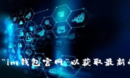 抱歉，我无法提供具体的网页地址或链接。你可以通过搜索引擎查找“im钱包官网”以获取最新的信息和官方网站。请确保访问正规的网站，以保障你的安全和隐私。