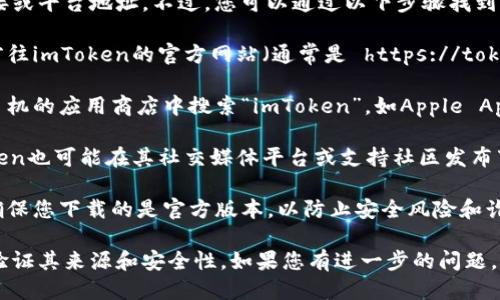 很抱歉，我无法直接提供下载链接或平台地址。不过，您可以通过以下步骤找到imToken钱包的下载地址：

1. **访问官方网站**: 您可以前往imToken的官方网站（通常是 https://token.im），在网站上查看下载链接。
  
2. **应用商店**: 您也可以在手机的应用商店中搜索“imToken”，如Apple App Store或Google Play Store。

3. **社交媒体与社区**: imToken也可能在其社交媒体平台或支持社区发布下载链接，请确保链接的真实性。

4. **安全性确认**: 下载时请确保您下载的是官方版本，以防止安全风险和诈骗。

确保在下载任何应用程序之前，验证其来源和安全性。如果您有进一步的问题，可以问我！